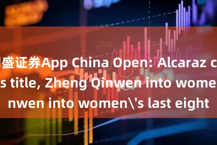 同盛证券App China Open: Alcaraz claims men's title, Zheng Qinwen into women's last eight