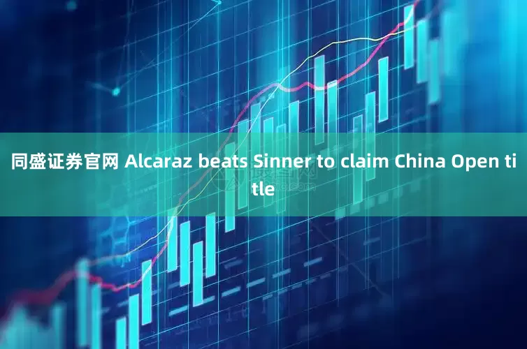 同盛证券官网 Alcaraz beats Sinner to claim China Open title