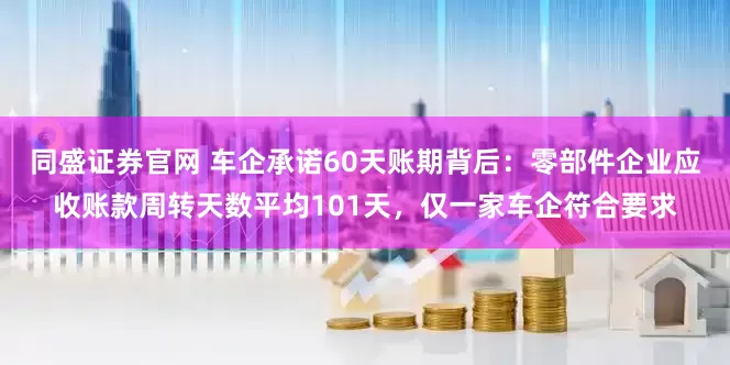 同盛证券官网 车企承诺60天账期背后：零部件企业应收账款周转天数平均101天，仅一家车企符合要求