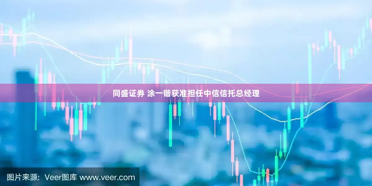 同盛证券 涂一锴获准担任中信信托总经理