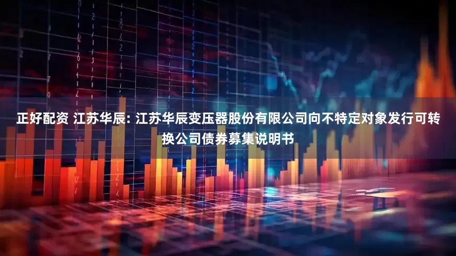 正好配资 江苏华辰: 江苏华辰变压器股份有限公司向不特定对象发行可转换公司债券募集说明书