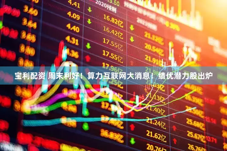 宝利配资 周末利好！算力互联网大消息！绩优潜力股出炉