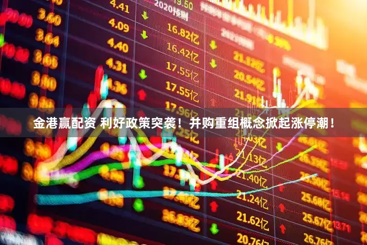 金港赢配资 利好政策突袭！并购重组概念掀起涨停潮！