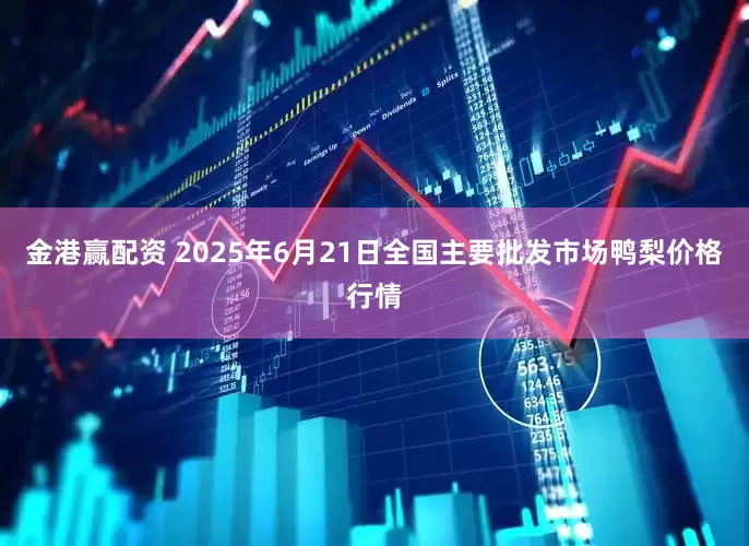 金港赢配资 2025年6月21日全国主要批发市场鸭梨价格行情