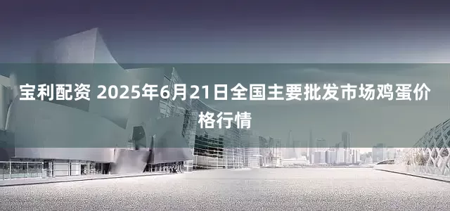 宝利配资 2025年6月21日全国主要批发市场鸡蛋价格行情