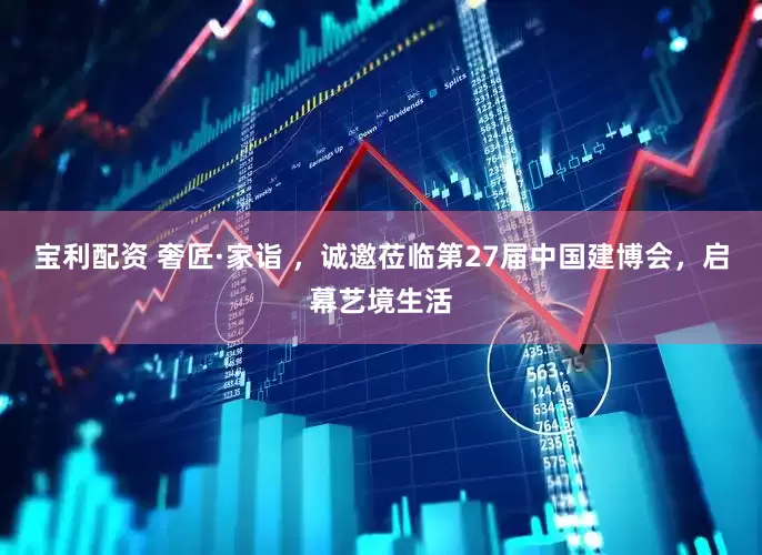 宝利配资 奢匠·家诣 ，诚邀莅临第27届中国建博会，启幕艺境生活