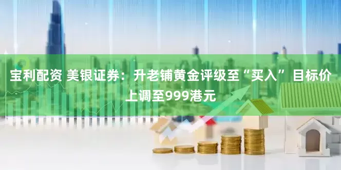 宝利配资 美银证券：升老铺黄金评级至“买入” 目标价上调至999港元