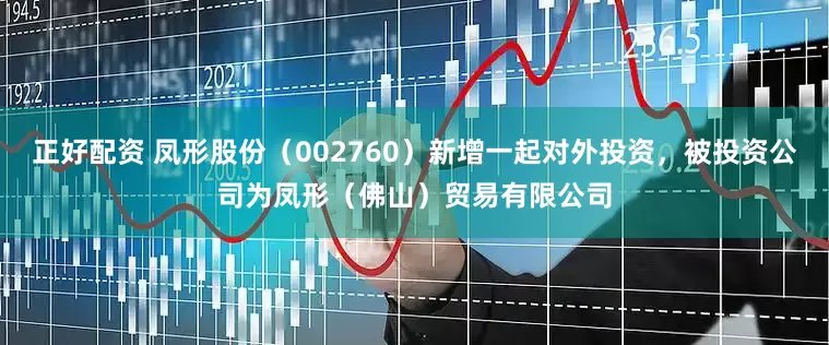 正好配资 凤形股份（002760）新增一起对外投资，被投资公司为凤形（佛山）贸易有限公司