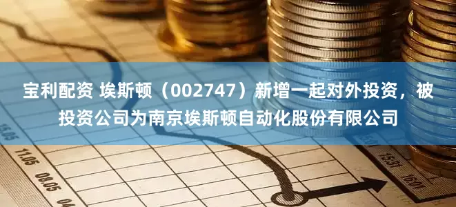 宝利配资 埃斯顿（002747）新增一起对外投资，被投资公司为南京埃斯顿自动化股份有限公司