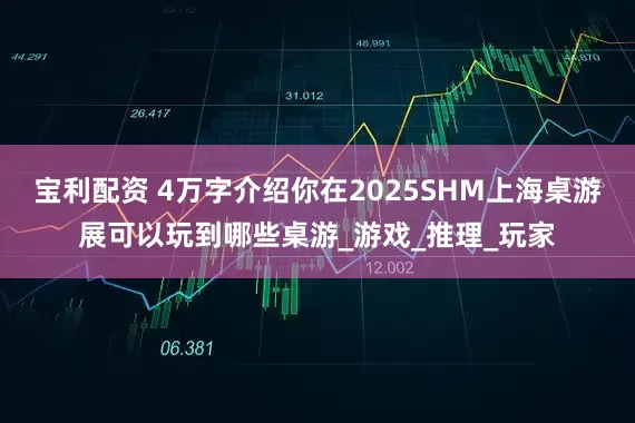 宝利配资 4万字介绍你在2025SHM上海桌游展可以玩到哪些桌游_游戏_推理_玩家