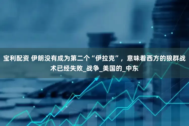 宝利配资 伊朗没有成为第二个“伊拉克”，意味着西方的狼群战术已经失败_战争_美国的_中东