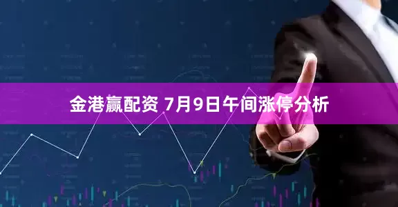 金港赢配资 7月9日午间涨停分析