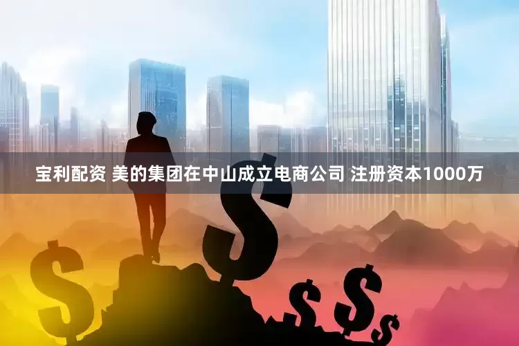 宝利配资 美的集团在中山成立电商公司 注册资本1000万