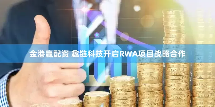 金港赢配资 趣链科技开启RWA项目战略合作