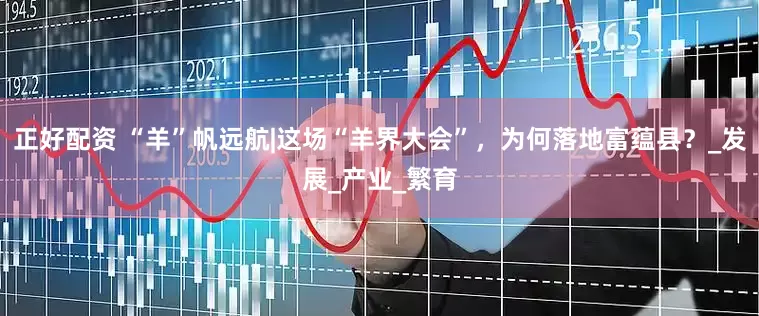 正好配资 “羊”帆远航|这场“羊界大会”，为何落地富蕴县？_发展_产业_繁育