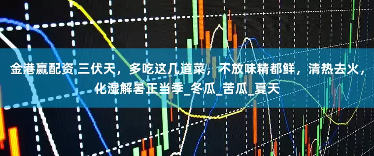 金港赢配资 三伏天，多吃这几道菜，不放味精都鲜，清热去火，化湿解暑正当季_冬瓜_苦瓜_夏天