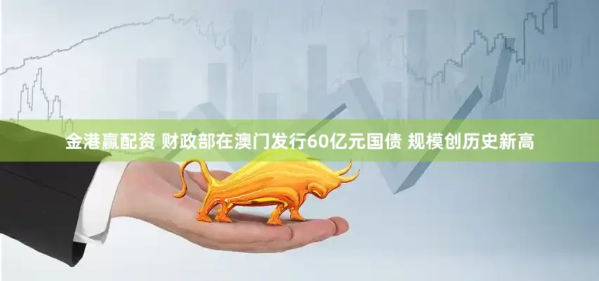 金港赢配资 财政部在澳门发行60亿元国债 规模创历史新高