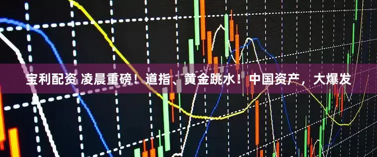 宝利配资 凌晨重磅！道指、黄金跳水！中国资产，大爆发
