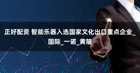 正好配资 智能乐器入选国家文化出口重点企业_国际_一诺_黄陂