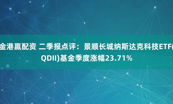 金港赢配资 二季报点评：景顺长城纳斯达克科技ETF(QDII)基金季度涨幅23.71%