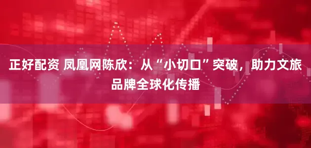 正好配资 凤凰网陈欣：从“小切口”突破，助力文旅品牌全球化传播