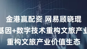 金港赢配资 网易顾晓琨：以内容基因+数字技术重构文旅产业价值生态