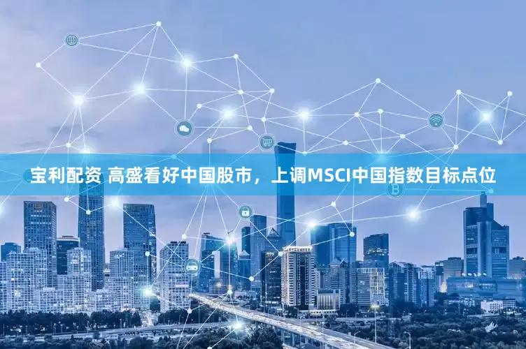 宝利配资 高盛看好中国股市，上调MSCI中国指数目标点位