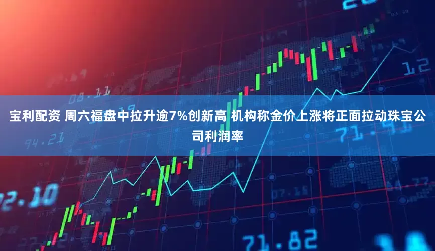 宝利配资 周六福盘中拉升逾7%创新高 机构称金价上涨将正面拉动珠宝公司利润率