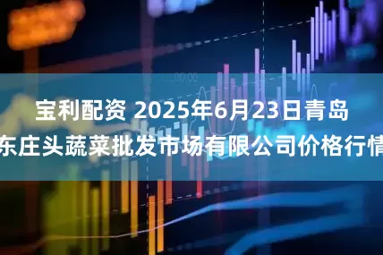 宝利配资 2025年6月23日青岛东庄头蔬菜批发市场有限公司价格行情